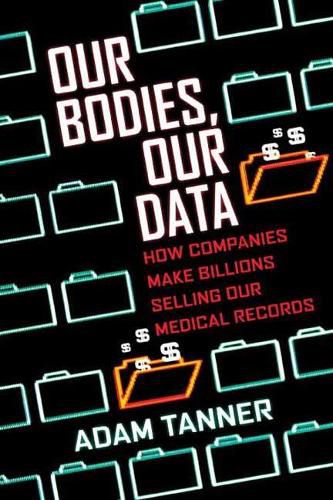 Cover image for Our Bodies, Our Data: How Companies Make Billions Selling Our Medical Records