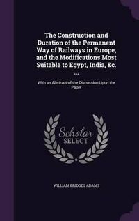 Cover image for The Construction and Duration of the Permanent Way of Railways in Europe, and the Modifications Most Suitable to Egypt, India, &C. ...: With an Abstract of the Discussion Upon the Paper