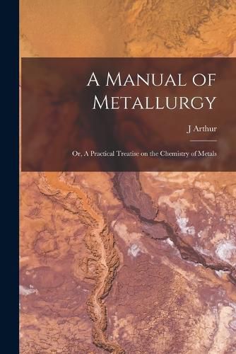 Cover image for A Manual of Metallurgy; or, A Practical Treatise on the Chemistry of Metals