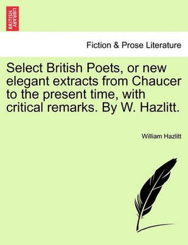 Cover image for Select British Poets, or new elegant extracts from Chaucer to the present time, with critical remarks. By W. Hazlitt.