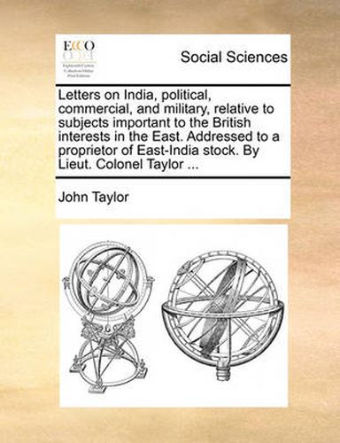 Cover image for Letters on India, Political, Commercial, and Military, Relative to Subjects Important to the British Interests in the East. Addressed to a Proprietor of East-India Stock. by Lieut. Colonel Taylor ...