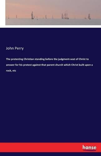 The protesting Christian standing before the judgment-seat of Christ to answer for his protest against that parent church which Christ built upon a rock, etc