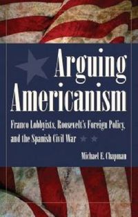 Cover image for Arguing Americanism: Franco Lobbyists, Roosevelt's Foreign Policy and the Spanish Civil War