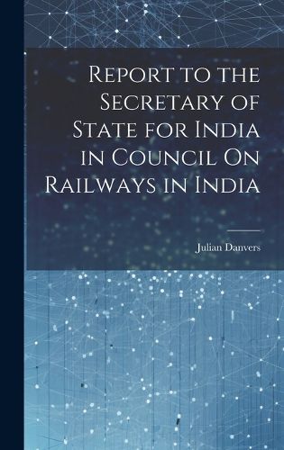 Cover image for Report to the Secretary of State for India in Council On Railways in India