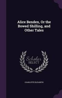 Cover image for Alice Benden, or the Bowed Shilling, and Other Tales