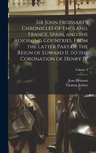 Sir John Froissart's Chronicles of England, France, Spain, and the Adjoining Countries, From the Latter Part of the Reign of Edward II. to the Coronation of Henry IV; Volume 3