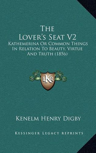 The Lover's Seat V2: Kathemerina or Common Things in Relation to Beauty, Virtue and Truth (1856)