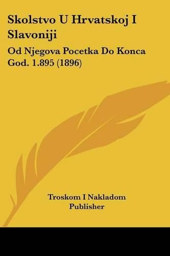 Skolstvo U Hrvatskoj I Slavoniji: Od Njegova Pocetka Do Konca God. 1.895 (1896)