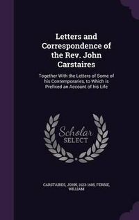 Cover image for Letters and Correspondence of the REV. John Carstaires: Together with the Letters of Some of His Contemporaries, to Which Is Prefixed an Account of His Life