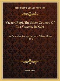 Cover image for Vazeeri Rupi, the Silver Country of the Vazeers, in Kulu: Its Beauties, Antiquities, and Silver Mines (1873)