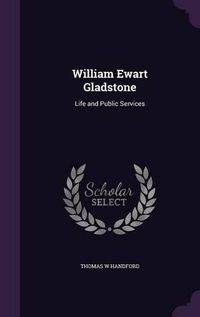 Cover image for William Ewart Gladstone: Life and Public Services