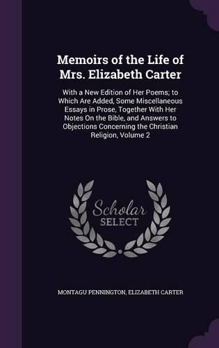 Cover image for Memoirs of the Life of Mrs. Elizabeth Carter: With a New Edition of Her Poems; To Which Are Added, Some Miscellaneous Essays in Prose, Together with Her Notes on the Bible, and Answers to Objections Concerning the Christian Religion, Volume 2