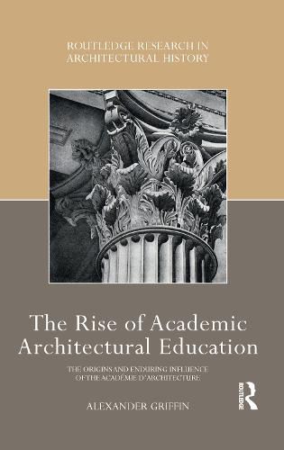 Cover image for The Rise of Academic Architectural Education: The Origins and Enduring Influence of the Academie d'Architecture