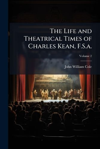 The Life and Theatrical Times of Charles Kean, F.S.A.: Including a Summary of the English Stage for the Last Fifty Years, and a Detailed Account of the Management of the Princess's Theatre, from 1850 to 1859, Volume 2