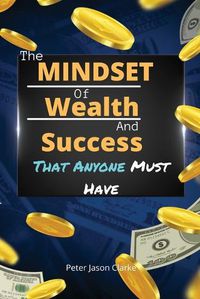 Cover image for The Mindset of Wealth and Success That Anyone Must Have: The MINDSET Blueprint Book That Help You Succeed, Make Money And Achieve Anything You Want In Life