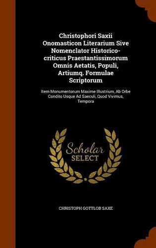 Christophori Saxii Onomasticon Literarium Sive Nomenclator Historico-Criticus Praestantissimorum Omnis Aetatis, Populi, Artiumq. Formulae Scriptorum: Item Monumentorum Maxime Illustrium, AB Orbe Condito Usque Ad Saeculi, Quod Vivimus, Tempora