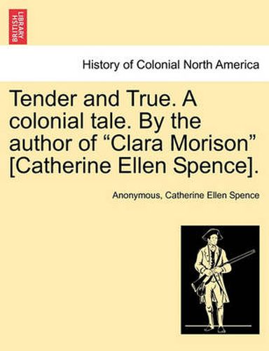 Cover image for Tender and True. a Colonial Tale. by the Author of Clara Morison [Catherine Ellen Spence]. Vol. I.