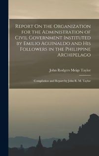 Cover image for Report On the Organization for the Administration of Civil Government Instituted by Emilio Aguinaldo and His Followers in the Philippine Archipelago