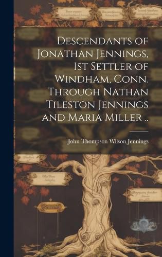 Descendants of Jonathan Jennings, 1st Settler of Windham, Conn. Through Nathan Tileston Jennings and Maria Miller ..