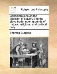 Cover image for Considerations on the Abolition of Slavery and the Slave Trade, Upon Grounds of Natural, Religious, and Political Duty.