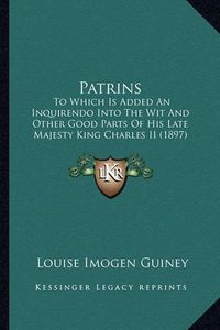 Cover image for Patrins Patrins: To Which Is Added an Inquirendo Into the Wit and Other Good to Which Is Added an Inquirendo Into the Wit and Other Good Parts of His Late Majesty King Charles II (1897) Parts of His Late Majesty King Charles II (1897)