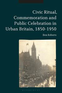 Cover image for Civic Ritual, Commemoration and Public Celebration in Urban Britain, 1850-1950