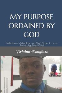 Cover image for My Purpose Ordained by God: Collection of Adventure and Short Stories from an Autistically Gifted Child