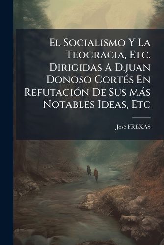 Cover image for El Socialismo y La Teocracia, Etc. Dirigidas A D.Juan Donoso Cort S En Refutaci N de Sus M S Notables Ideas, Etc