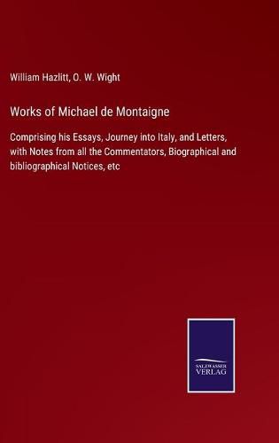 Works of Michael de Montaigne: Comprising his Essays, Journey into Italy, and Letters, with Notes from all the Commentators, Biographical and bibliographical Notices, etc