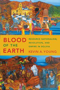 Cover image for Blood of the Earth: Resource Nationalism, Revolution, and Empire in Bolivia