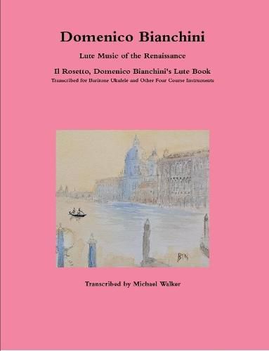 Domenico Bianchini Lute Music of the Renaissance: Il Rosetto, Domenico Bianchini's Lute Book Transcribed for Baritone Ukulele and Other Four Course Instruments