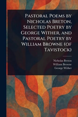 Cover image for Pastoral Poems by Nicholas Breton, Selected Poetry by George Wither, and Pastoral Poetry by William Browne (of Tavistock)