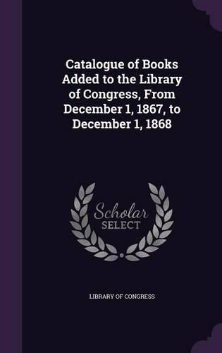 Cover image for Catalogue of Books Added to the Library of Congress, from December 1, 1867, to December 1, 1868