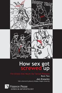 Cover image for How Sex Got Screwed Up: The Ghosts that Haunt Our Sexual Pleasure - Book Two: From Victoria to Our Own Times