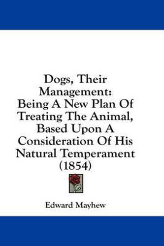 Cover image for Dogs, Their Management: Being a New Plan of Treating the Animal, Based Upon a Consideration of His Natural Temperament (1854)