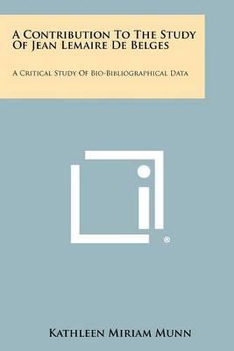 A Contribution to the Study of Jean Lemaire de Belges: A Critical Study of Bio-Bibliographical Data