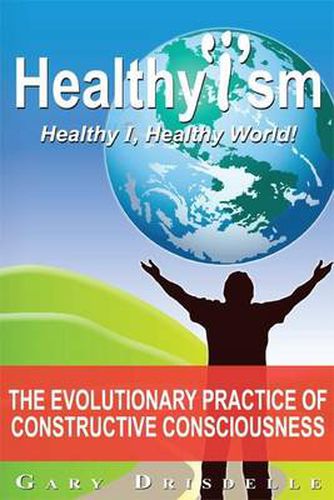 Cover image for Healthyism - Healthy I, Healthy World!: The Evolutionary Practice of Constructive Consciousness or How To Improve YOUR Life and Save OUR World