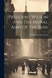 Cover image for President Wilson And The Moral Aims Of The War