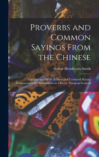 Proverbs and Common Sayings From the Chinese: Together With Much Related and Unrelated Matter, Interspersed With Observations on Chinese Things-in-general