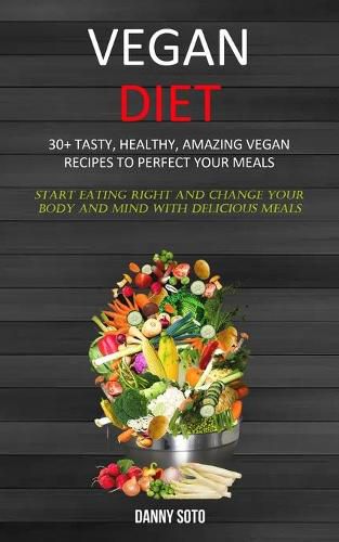 Cover image for Vegan Diet: 30+ Tasty, Healthy, Amazing Vegan Recipes To Perfect Your Meals (Start Eating Right and Change Your Body and Mind With Delicious Meals)