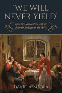 Cover image for We Will Never Yield: Jews, the German Press, and the Fight for Inclusion in the 1840s