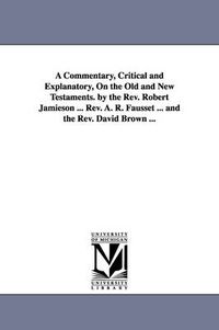 Cover image for A Commentary, Critical and Explanatory, On the Old and New Testaments. by the Rev. Robert Jamieson ... Rev. A. R. Fausset ... and the Rev. David Brown ...