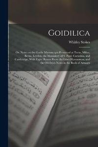 Cover image for Goidilica; or, Notes on the Gaelic Manuscripts Preserved at Turin, Milan, Berne, Leyden, the Monastery of S. Paul, Carinthia, and Cambridge, With Eight Hymns From the Liber Hymnorum, and the Old-Irish Notes in the Book of Armagh