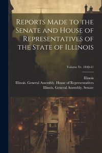 Cover image for Reports Made to the Senate and House of Representatives of the State of Illinois [microform]; Volume yr. 1840-41