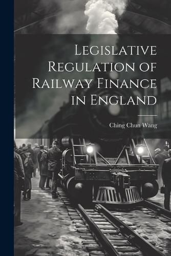 Cover image for Legislative Regulation of Railway Finance in England