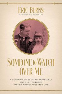 Cover image for Someone to Watch Over Me: A Portrait of Eleanor Roosevelt and the Tortured Father Who Shaped Her Life