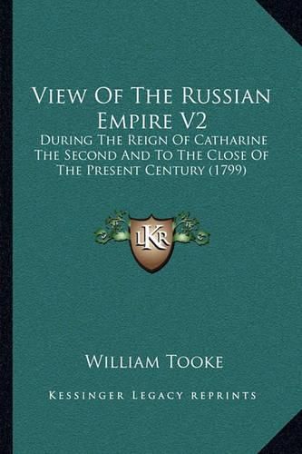 View of the Russian Empire V2: During the Reign of Catharine the Second and to the Close of the Present Century (1799)