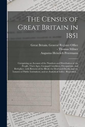 The Census of Great Britain in 1851: Comprising an Account of the Numbers and Distribution of the People, Their Ages, Conjugal Condition, Occupations, and Birthplace, With Returns of the Blind, the Deaf-and-dumb, and the Inmates of Public...