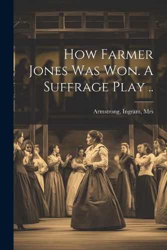 Cover image for How Farmer Jones Was Won. A Suffrage Play ..