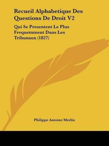 Cover image for Recueil Alphabetique Des Questions de Droit V2: Qui Se Presentent Le Plus Frequemment Dans Les Tribunaux (1827)